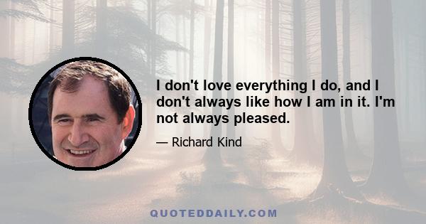 I don't love everything I do, and I don't always like how I am in it. I'm not always pleased.