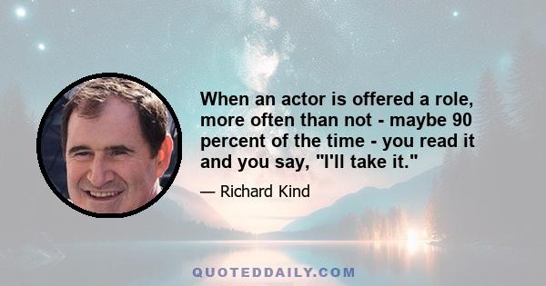 When an actor is offered a role, more often than not - maybe 90 percent of the time - you read it and you say, I'll take it.