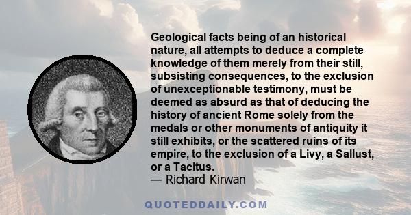 Geological facts being of an historical nature, all attempts to deduce a complete knowledge of them merely from their still, subsisting consequences, to the exclusion of unexceptionable testimony, must be deemed as