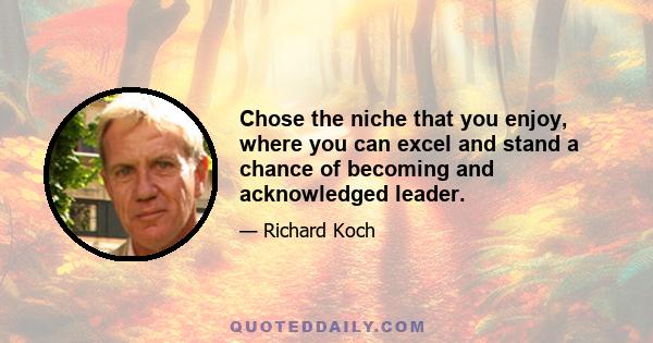 Chose the niche that you enjoy, where you can excel and stand a chance of becoming and acknowledged leader.