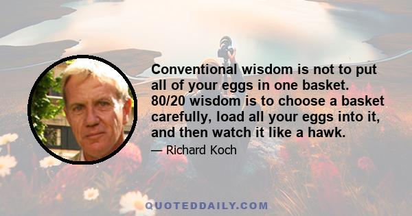 Conventional wisdom is not to put all of your eggs in one basket. 80/20 wisdom is to choose a basket carefully, load all your eggs into it, and then watch it like a hawk.