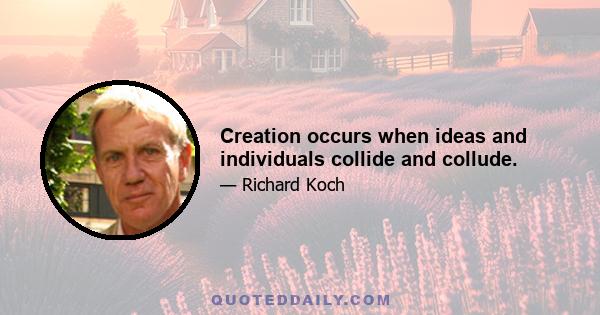 Creation occurs when ideas and individuals collide and collude.