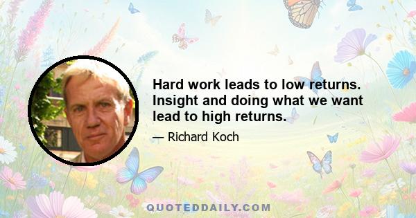 Hard work leads to low returns. Insight and doing what we want lead to high returns.