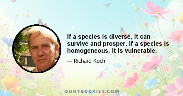 If a species is diverse, it can survive and prosper. If a species is homogeneous, it is vulnerable.