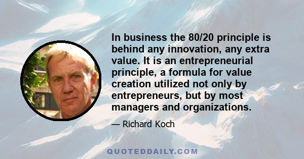 In business the 80/20 principle is behind any innovation, any extra value. It is an entrepreneurial principle, a formula for value creation utilized not only by entrepreneurs, but by most managers and organizations.