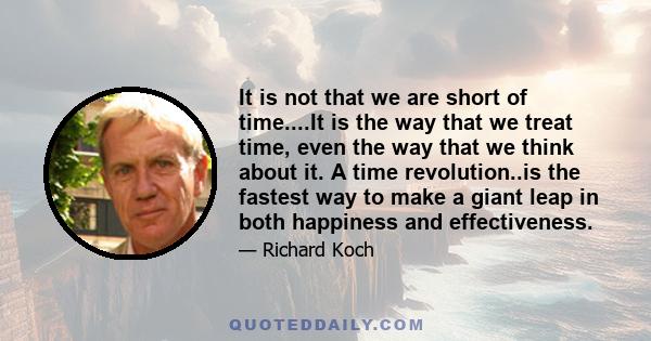 It is not that we are short of time....It is the way that we treat time, even the way that we think about it. A time revolution..is the fastest way to make a giant leap in both happiness and effectiveness.