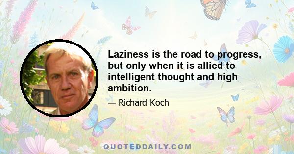 Laziness is the road to progress, but only when it is allied to intelligent thought and high ambition.