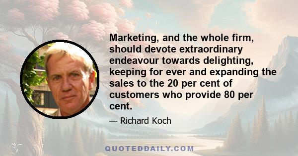 Marketing, and the whole firm, should devote extraordinary endeavour towards delighting, keeping for ever and expanding the sales to the 20 per cent of customers who provide 80 per cent.