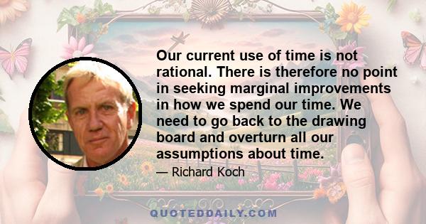 Our current use of time is not rational. There is therefore no point in seeking marginal improvements in how we spend our time. We need to go back to the drawing board and overturn all our assumptions about time.