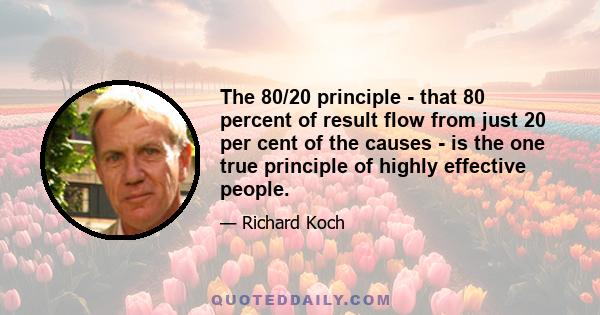 The 80/20 principle - that 80 percent of result flow from just 20 per cent of the causes - is the one true principle of highly effective people.