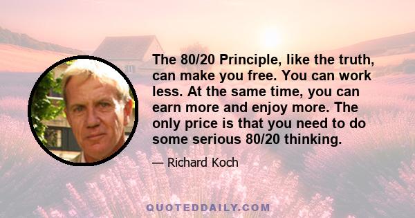 The 80/20 Principle, like the truth, can make you free. You can work less. At the same time, you can earn more and enjoy more. The only price is that you need to do some serious 80/20 thinking.