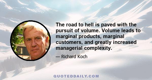 The road to hell is paved with the pursuit of volume. Volume leads to marginal products, marginal customers, and greatly increased managerial complexity.