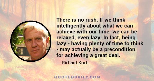 There is no rush. If we think intelligently about what we can achieve with our time, we can be relaxed, even lazy. In fact, being lazy - having plenty of time to think - may actually be a precondition for achieving a