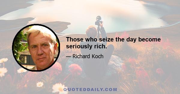 Those who seize the day become seriously rich.