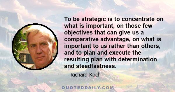 To be strategic is to concentrate on what is important, on those few objectives that can give us a comparative advantage, on what is important to us rather than others, and to plan and execute the resulting plan with