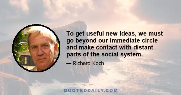 To get useful new ideas, we must go beyond our immediate circle and make contact with distant parts of the social system.