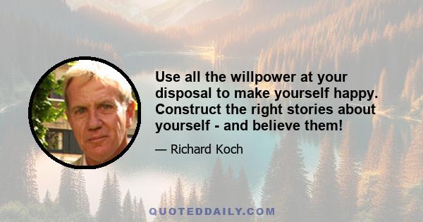 Use all the willpower at your disposal to make yourself happy. Construct the right stories about yourself - and believe them!