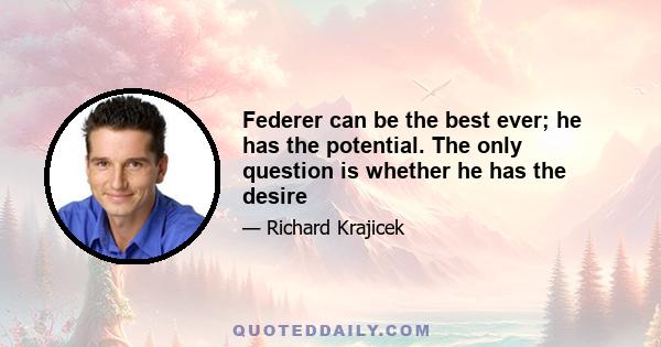 Federer can be the best ever; he has the potential. The only question is whether he has the desire