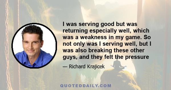 I was serving good but was returning especially well, which was a weakness in my game. So not only was I serving well, but I was also breaking these other guys, and they felt the pressure