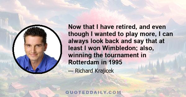 Now that I have retired, and even though I wanted to play more, I can always look back and say that at least I won Wimbledon; also, winning the tournament in Rotterdam in 1995