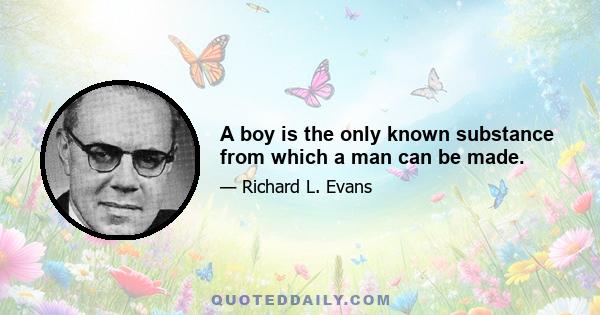 A boy is the only known substance from which a man can be made.