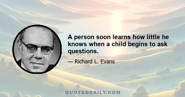 A person soon learns how little he knows when a child begins to ask questions.