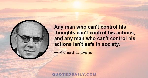 Any man who can't control his thoughts can't control his actions, and any man who can't control his actions isn't safe in society.