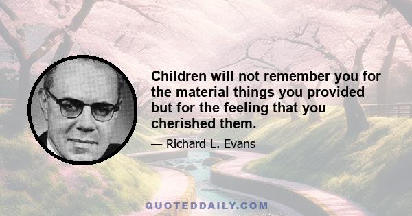 Children will not remember you for the material things you provided but for the feeling that you cherished them.