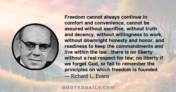 Freedom cannot always continue in comfort and convenience, cannot be assured without sacrifice, without truth and decency, without willingness to work, without downright honesty and honor, and readiness to keep the