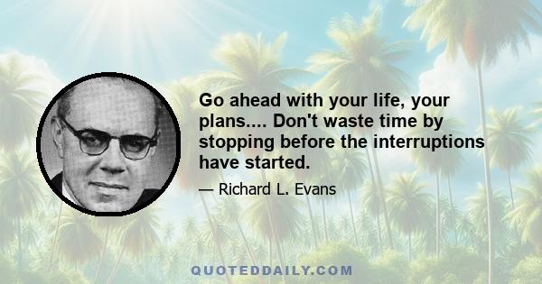 Go ahead with your life, your plans.... Don't waste time by stopping before the interruptions have started.