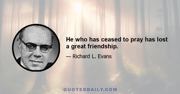 He who has ceased to pray has lost a great friendship.