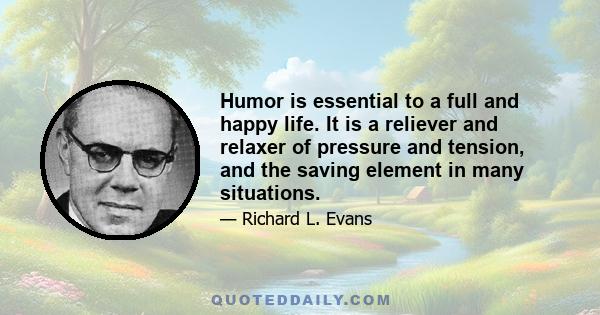 Humor is essential to a full and happy life. It is a reliever and relaxer of pressure and tension, and the saving element in many situations.