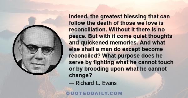 Indeed, the greatest blessing that can follow the death of those we love is reconciliation. Without it there is no peace. But with it come quiet thoughts and quickened memories. And what else shall a man do except