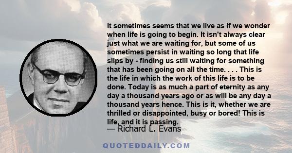 It sometimes seems that we live as if we wonder when life is going to begin. It isn't always clear just what we are waiting for, but some of us sometimes persist in waiting so long that life slips by - finding us still