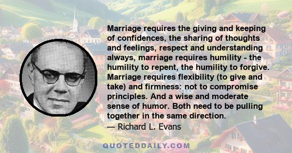 Marriage requires the giving and keeping of confidences, the sharing of thoughts and feelings, respect and understanding always, marriage requires humility - the humility to repent, the humility to forgive. Marriage