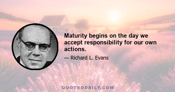 Maturity begins on the day we accept responsibility for our own actions.