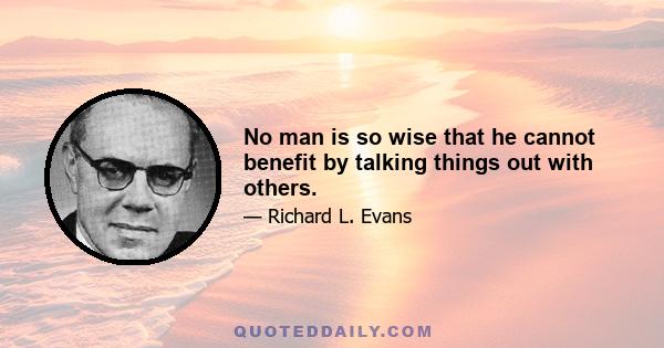 No man is so wise that he cannot benefit by talking things out with others.