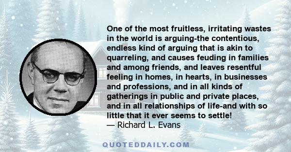 One of the most fruitless, irritating wastes in the world is arguing-the contentious, endless kind of arguing that is akin to quarreling, and causes feuding in families and among friends, and leaves resentful feeling in 