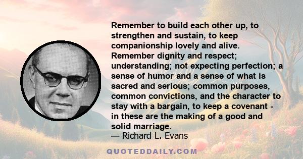 Remember to build each other up, to strengthen and sustain, to keep companionship lovely and alive. Remember dignity and respect; understanding; not expecting perfection; a sense of humor and a sense of what is sacred