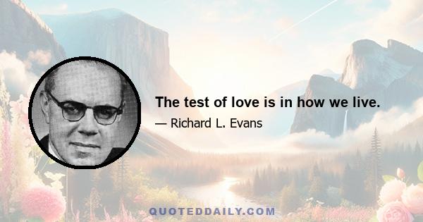 The test of love is in how we live.