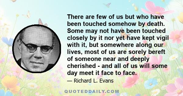 There are few of us but who have been touched somehow by death. Some may not have been touched closely by it nor yet have kept vigil with it, but somewhere along our lives, most of us are sorely bereft of someone near