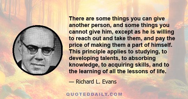 There are some things you can give another person, and some things you cannot give him, except as he is willing to reach out and take them, and pay the price of making them a part of himself. This principle applies to