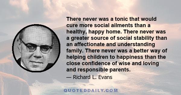 There never was a tonic that would cure more social ailments than a healthy, happy home. There never was a greater source of social stability than an affectionate and understanding family. There never was a better way