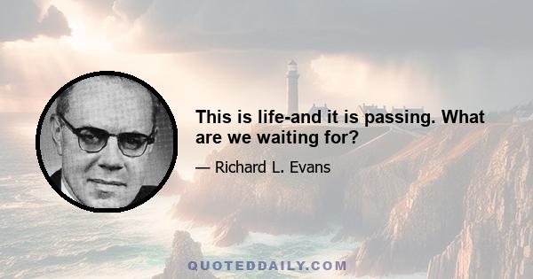 This is life-and it is passing. What are we waiting for?