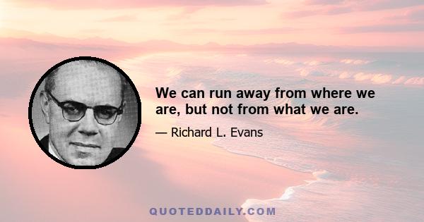 We can run away from where we are, but not from what we are.