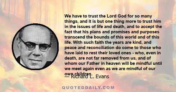 We have to trust the Lord God for so many things, and it is but one thing more to trust him in the issues of life and death, and to accept the fact that his plans and promises and purposes transcend the bounds of this