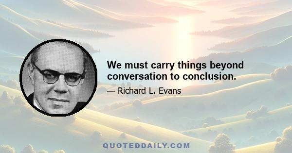 We must carry things beyond conversation to conclusion.