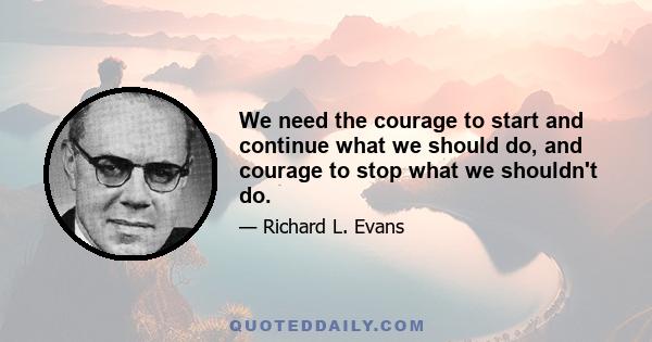 We need the courage to start and continue what we should do, and courage to stop what we shouldn't do.