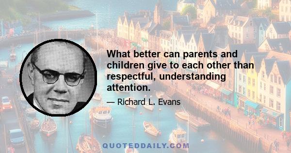 What better can parents and children give to each other than respectful, understanding attention.