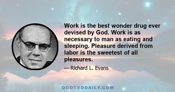 Work is the best wonder drug ever devised by God. Work is as necessary to man as eating and sleeping. Pleasure derived from labor is the sweetest of all pleasures.